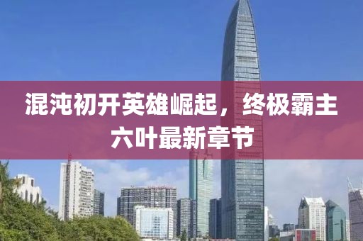 混沌初開英雄崛起，終極霸主六葉最新章節(jié)