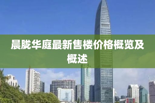 晨朧華庭最新售樓價格概覽及概述