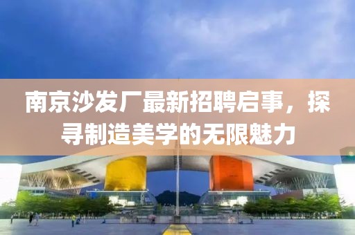 南京沙發(fā)廠最新招聘啟事，探尋制造美學(xué)的無限魅力