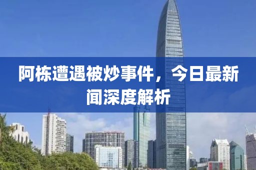 阿棟遭遇被炒事件，今日最新聞深度解析