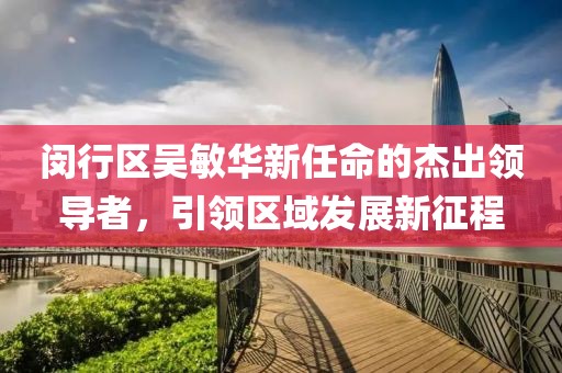 閔行區(qū)吳敏華新任命的杰出領(lǐng)導(dǎo)者，引領(lǐng)區(qū)域發(fā)展新征程