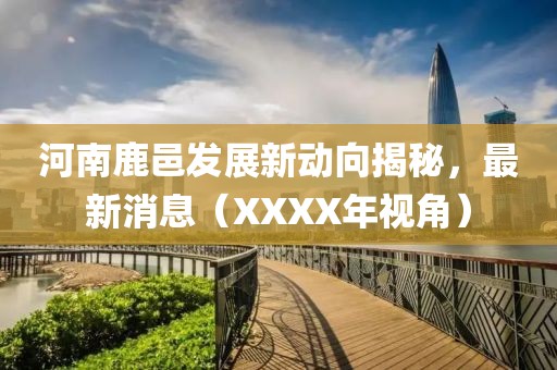 河南鹿邑發(fā)展新動(dòng)向揭秘，最新消息（XXXX年視角）