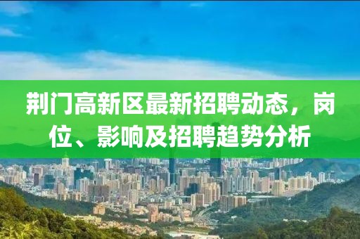 荊門高新區(qū)最新招聘動態(tài)，崗位、影響及招聘趨勢分析