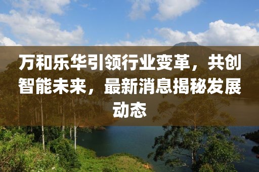 萬和樂華引領(lǐng)行業(yè)變革，共創(chuàng)智能未來，最新消息揭秘發(fā)展動態(tài)