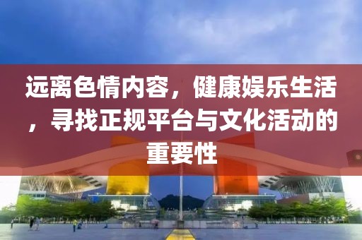 遠離色情內(nèi)容，健康娛樂生活，尋找正規(guī)平臺與文化活動的重要性