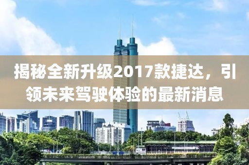 揭秘全新升級(jí)2017款捷達(dá)，引領(lǐng)未來駕駛體驗(yàn)的最新消息