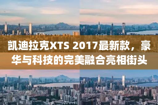凱迪拉克XTS 2017最新款，豪華與科技的完美融合亮相街頭