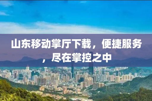 山東移動掌廳下載，便捷服務(wù)，盡在掌控之中