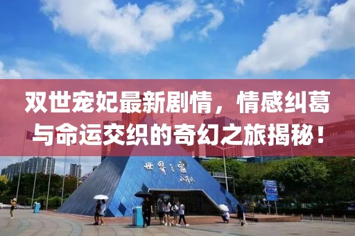 雙世寵妃最新劇情，情感糾葛與命運交織的奇幻之旅揭秘！
