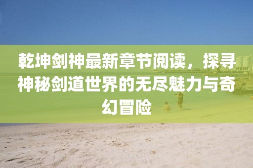 乾坤劍神最新章節(jié)閱讀，探尋神秘劍道世界的無盡魅力與奇幻冒險