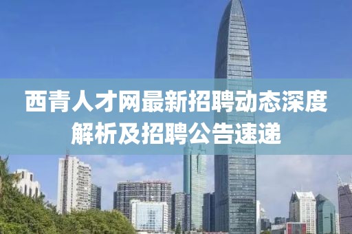 西青人才網最新招聘動態(tài)深度解析及招聘公告速遞