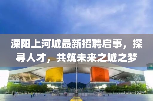 溧陽上河城最新招聘啟事，探尋人才，共筑未來之城之夢
