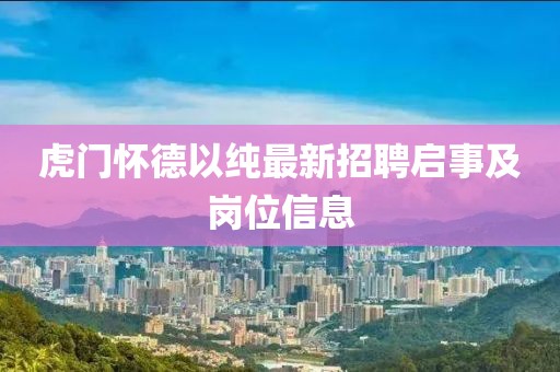 虎門(mén)懷德以純最新招聘啟事及崗位信息