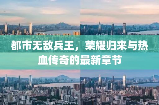 都市無敵兵王，榮耀歸來與熱血傳奇的最新章節(jié)