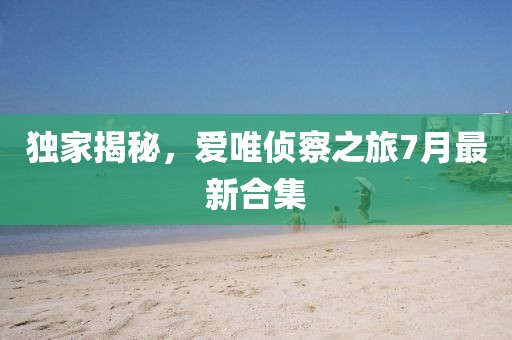 獨(dú)家揭秘，愛(ài)唯偵察之旅7月最新合集