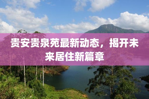 貴安貴泉苑最新動態(tài)，揭開未來居住新篇章