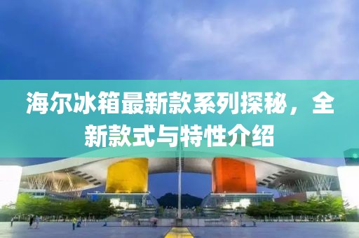 海爾冰箱最新款系列探秘，全新款式與特性介紹