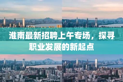 淮南最新招聘上午專場，探尋職業(yè)發(fā)展的新起點