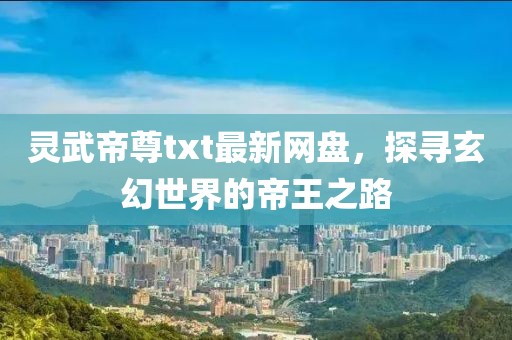 靈武帝尊txt最新網(wǎng)盤，探尋玄幻世界的帝王之路