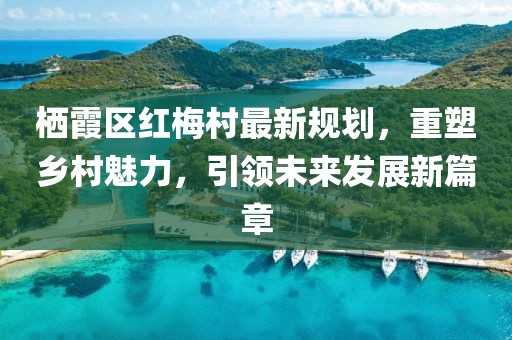 棲霞區(qū)紅梅村最新規(guī)劃，重塑鄉(xiāng)村魅力，引領(lǐng)未來(lái)發(fā)展新篇章