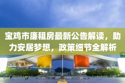 寶雞市廉租房最新公告解讀，助力安居夢想，政策細(xì)節(jié)全解析
