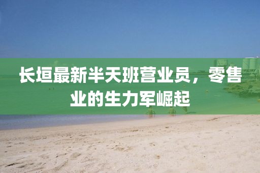 長垣最新半天班營業(yè)員，零售業(yè)的生力軍崛起