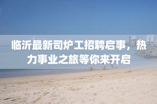 臨沂最新司爐工招聘啟事，熱力事業(yè)之旅等你來開啟