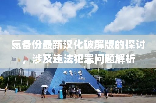 氦備份最新漢化破解版的探討，涉及違法犯罪問題解析