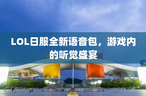 LOL日服全新語音包，游戲內(nèi)的聽覺盛宴