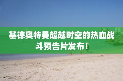 基德奧特曼超越時空的熱血戰(zhàn)斗預(yù)告片發(fā)布！