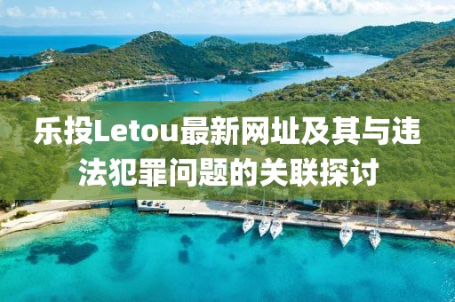 樂投Letou最新網址及其與違法犯罪問題的關聯(lián)探討