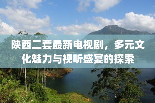 陜西二套最新電視劇，多元文化魅力與視聽盛宴的探索