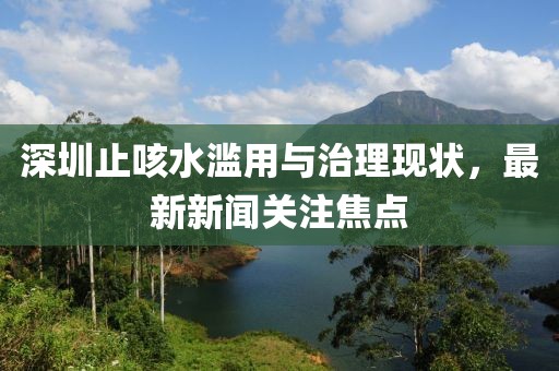 深圳止咳水濫用與治理現(xiàn)狀，最新新聞關(guān)注焦點(diǎn)