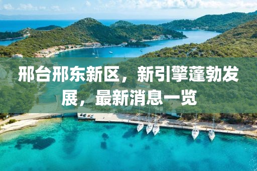 邢臺邢東新區(qū)，新引擎蓬勃發(fā)展，最新消息一覽