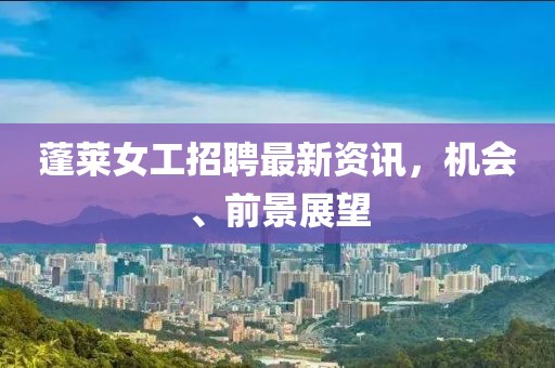 蓬萊女工招聘最新資訊，機(jī)會(huì)、前景展望