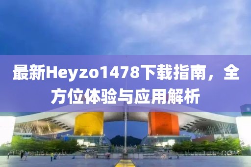 最新Heyzo1478下載指南，全方位體驗(yàn)與應(yīng)用解析