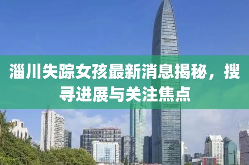 淄川失蹤女孩最新消息揭秘，搜尋進(jìn)展與關(guān)注焦點(diǎn)
