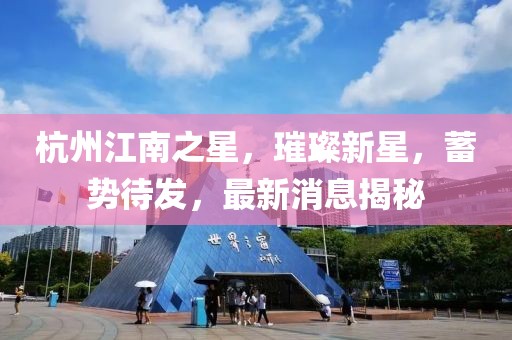 杭州江南之星，璀璨新星，蓄勢待發(fā)，最新消息揭秘