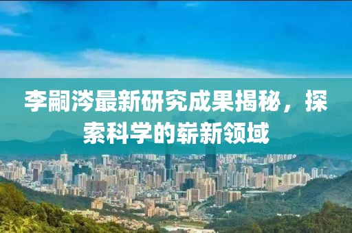 李嗣涔最新研究成果揭秘，探索科學的嶄新領域