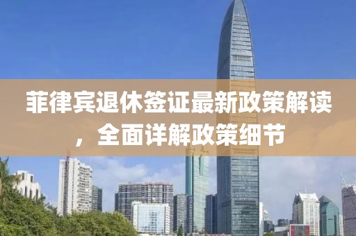 菲律賓退休簽證最新政策解讀，全面詳解政策細(xì)節(jié)