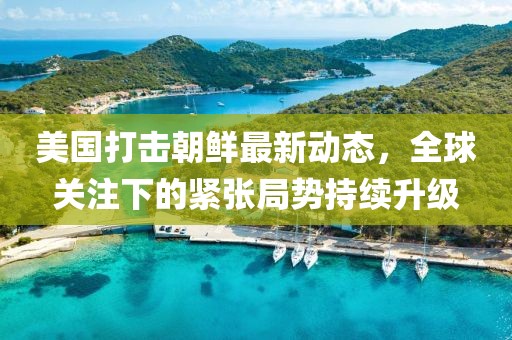 美國打擊朝鮮最新動態(tài)，全球關(guān)注下的緊張局勢持續(xù)升級