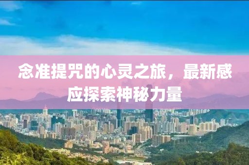 念準(zhǔn)提咒的心靈之旅，最新感應(yīng)探索神秘力量