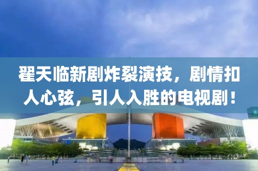 翟天臨新劇炸裂演技，劇情扣人心弦，引人入勝的電視??！