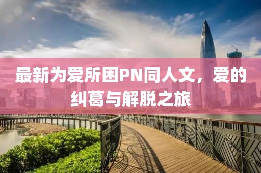 最新為愛所困PN同人文，愛的糾葛與解脫之旅