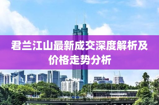 君蘭江山最新成交深度解析及價格走勢分析