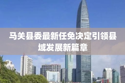 馬關(guān)縣委最新任免決定引領(lǐng)縣域發(fā)展新篇章