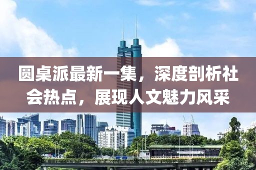 圓桌派最新一集，深度剖析社會熱點，展現(xiàn)人文魅力風采