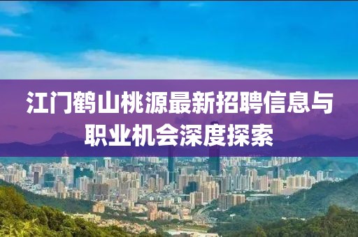 江門鶴山桃源最新招聘信息與職業(yè)機(jī)會(huì)深度探索