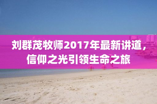 劉群茂牧師2017年最新講道，信仰之光引領(lǐng)生命之旅