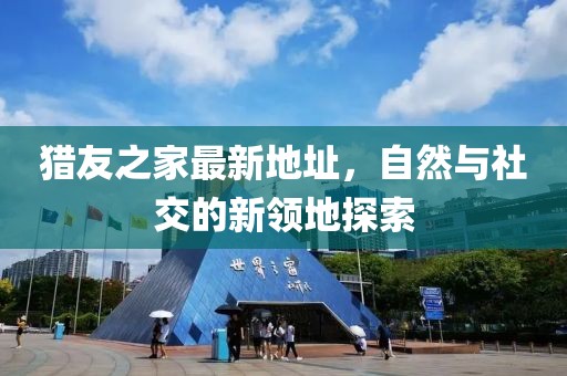 獵友之家最新地址，自然與社交的新領地探索